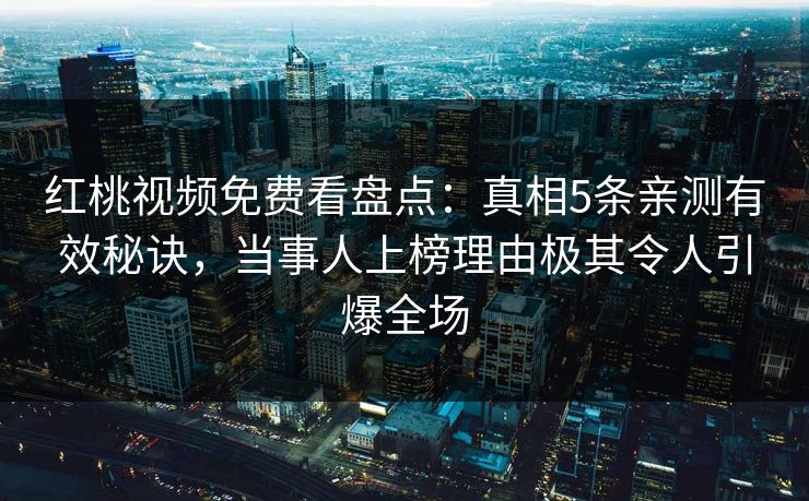 红桃视频免费看盘点：真相5条亲测有效秘诀，当事人上榜理由极其令人引爆全场