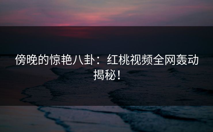 傍晚的惊艳八卦：红桃视频全网轰动揭秘！