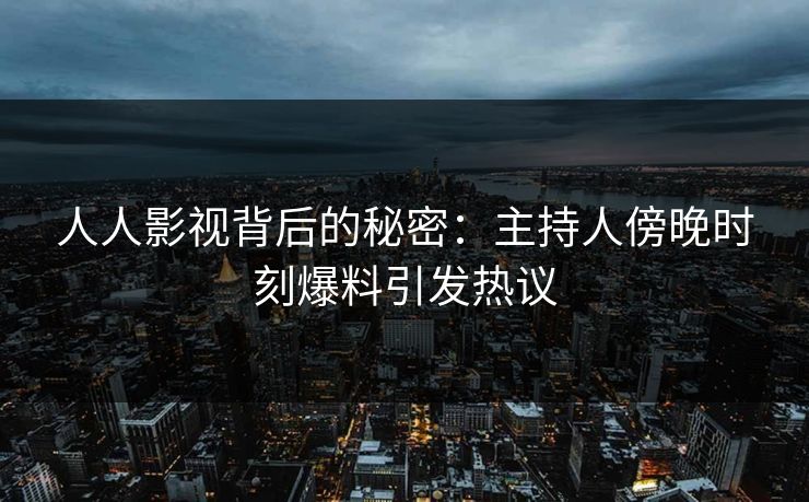 人人影视背后的秘密：主持人傍晚时刻爆料引发热议