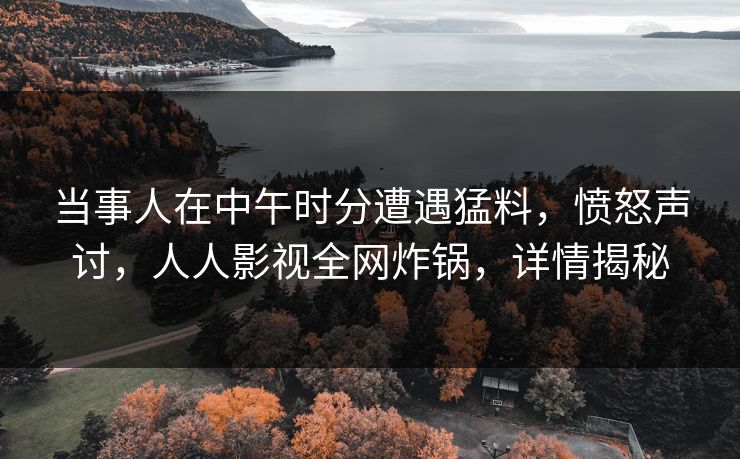 当事人在中午时分遭遇猛料，愤怒声讨，人人影视全网炸锅，详情揭秘