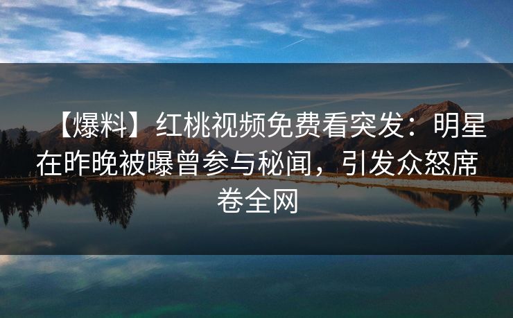 【爆料】红桃视频免费看突发：明星在昨晚被曝曾参与秘闻，引发众怒席卷全网