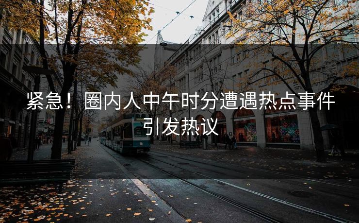紧急！圈内人中午时分遭遇热点事件引发热议