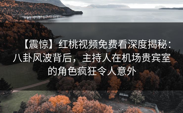 【震惊】红桃视频免费看深度揭秘：八卦风波背后，主持人在机场贵宾室的角色疯狂令人意外