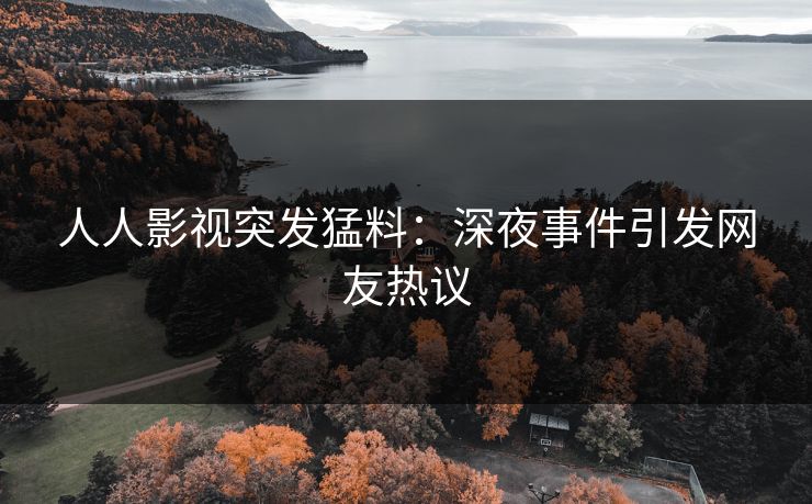人人影视突发猛料：深夜事件引发网友热议