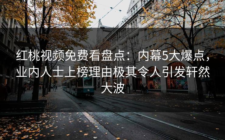 红桃视频免费看盘点：内幕5大爆点，业内人士上榜理由极其令人引发轩然大波