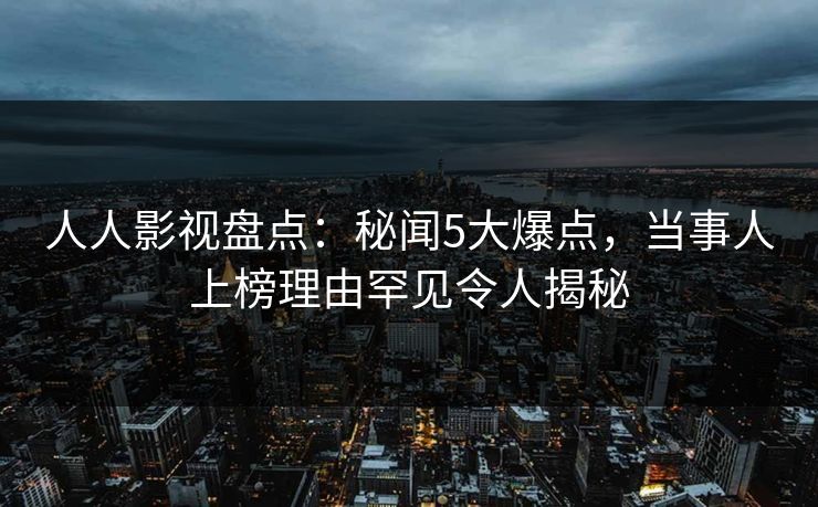 人人影视盘点：秘闻5大爆点，当事人上榜理由罕见令人揭秘