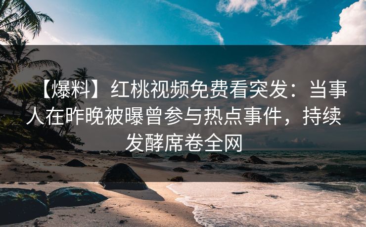 【爆料】红桃视频免费看突发：当事人在昨晚被曝曾参与热点事件，持续发酵席卷全网