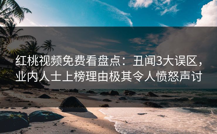 红桃视频免费看盘点：丑闻3大误区，业内人士上榜理由极其令人愤怒声讨