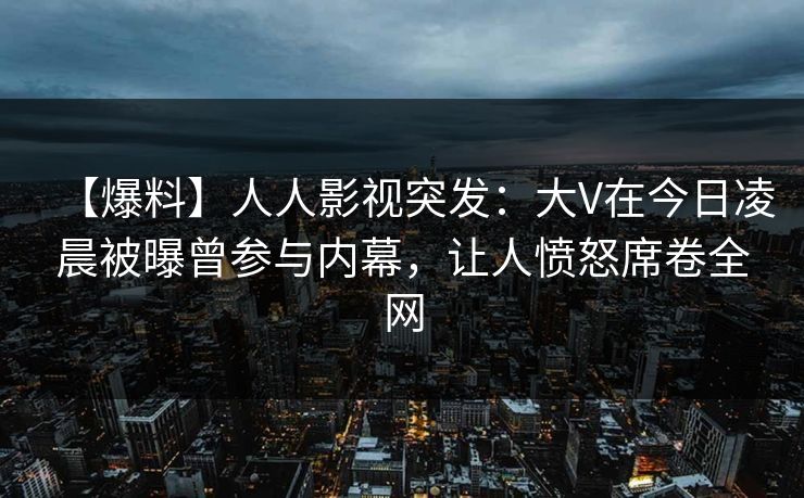 【爆料】人人影视突发:大V在今日凌晨被曝曾参与内幕,让人愤怒席卷全网 【爆料】人人影视突发:大V在今日凌晨被曝曾参与内幕,让人愤怒席卷全网