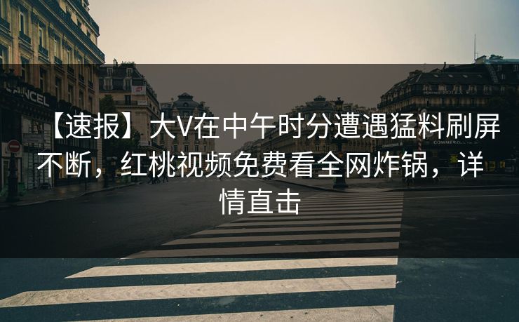 【速报】大V在中午时分遭遇猛料刷屏不断，红桃视频免费看全网炸锅，详情直击