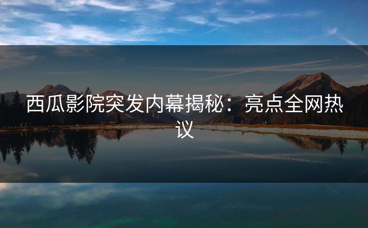 西瓜影院突发内幕揭秘:亮点全网热议 西瓜影院突发内幕揭秘:亮点全网热议