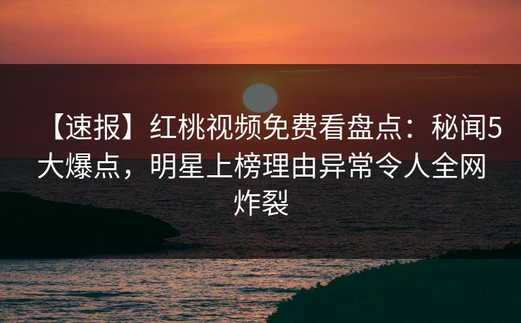 【速报】红桃视频免费看盘点：秘闻5大爆点，明星上榜理由异常令人全网炸裂
