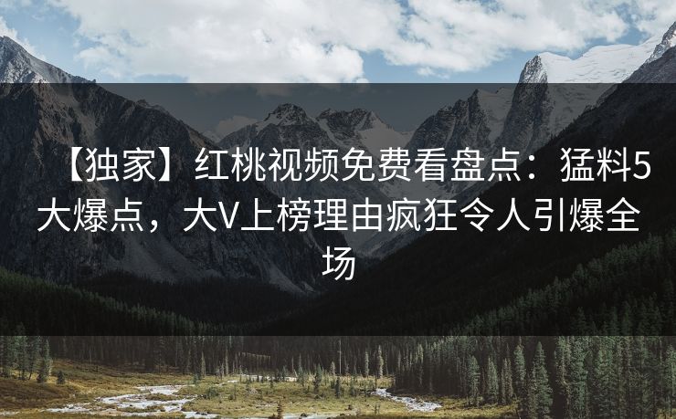 【独家】红桃视频免费看盘点：猛料5大爆点，大V上榜理由疯狂令人引爆全场