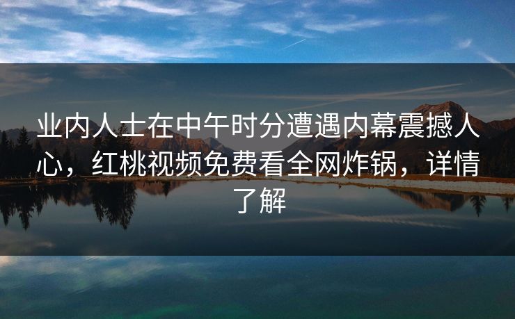 业内人士在中午时分遭遇内幕震撼人心，红桃视频免费看全网炸锅，详情了解