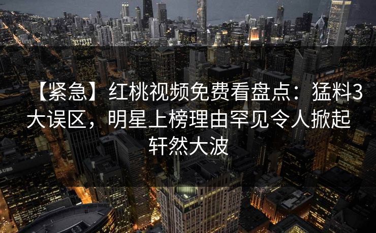 【紧急】红桃视频免费看盘点：猛料3大误区，明星上榜理由罕见令人掀起轩然大波