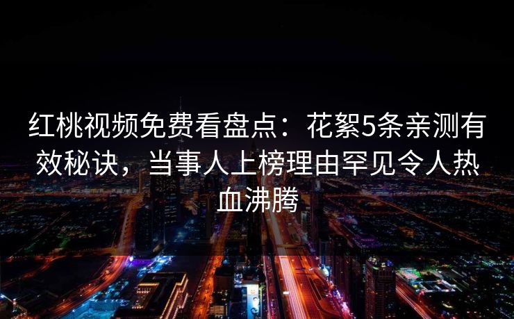红桃视频免费看盘点：花絮5条亲测有效秘诀，当事人上榜理由罕见令人热血沸腾