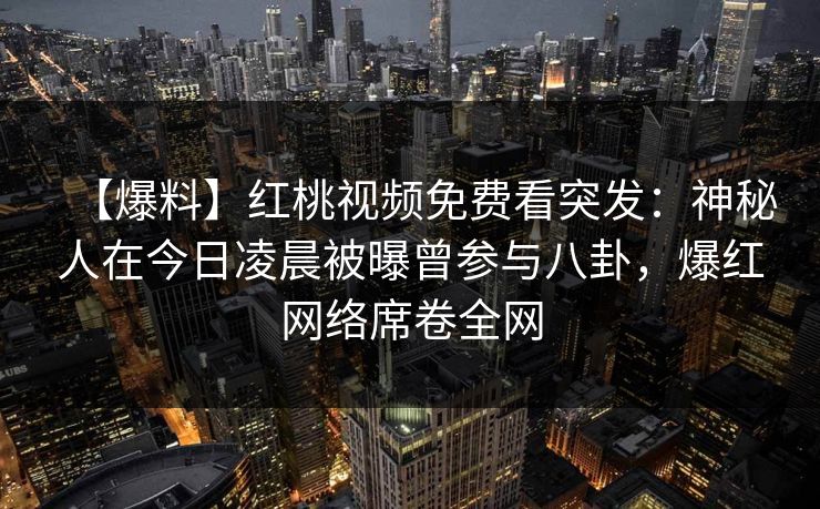 【爆料】红桃视频免费看突发：神秘人在今日凌晨被曝曾参与八卦，爆红网络席卷全网
