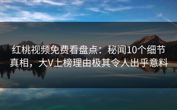 红桃视频免费看盘点：秘闻10个细节真相，大V上榜理由极其令人出乎意料
