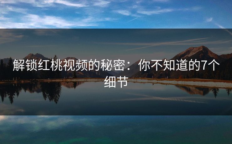 解锁红桃视频的秘密:你不知道的7个细节