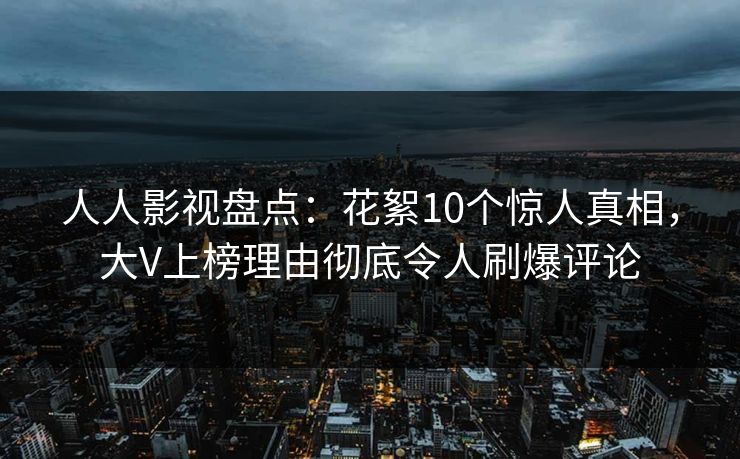 人人影视盘点：花絮10个惊人真相，大V上榜理由彻底令人刷爆评论