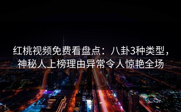 红桃视频免费看盘点:八卦3种类型,神秘人上榜理由异常令人惊艳全场 红桃视频免费看盘点:八卦3种类型,神秘人上榜理由异常令人惊艳全场