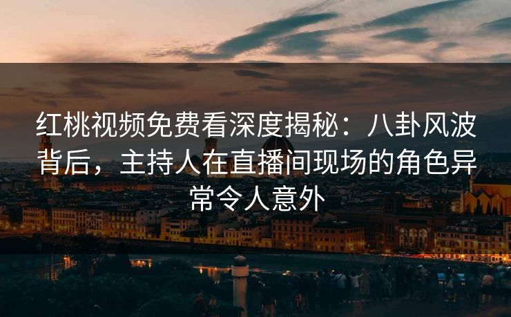 红桃视频免费看深度揭秘:八卦风波背后,主持人在直播间现场的角色异常令人意外 红桃视频免费看深度揭秘:八卦风波背后,主持人在直播间现场的角色异常令人意外