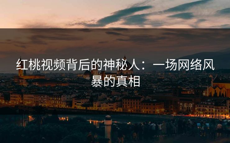 红桃视频背后的神秘人：一场网络风暴的真相