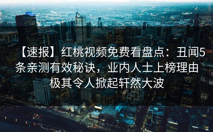 【速报】红桃视频免费看盘点：丑闻5条亲测有效秘诀，业内人士上榜理由极其令人掀起轩然大波