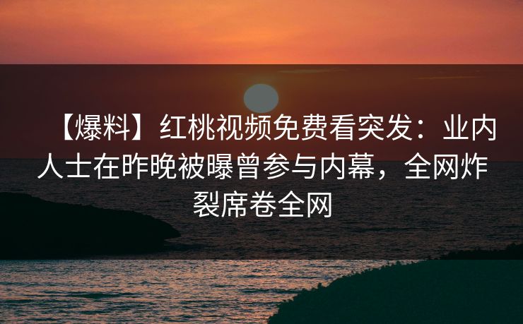 【爆料】红桃视频免费看突发：业内人士在昨晚被曝曾参与内幕，全网炸裂席卷全网