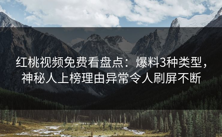 红桃视频免费看盘点:爆料3种类型,神秘人上榜理由异常令人刷屏不断