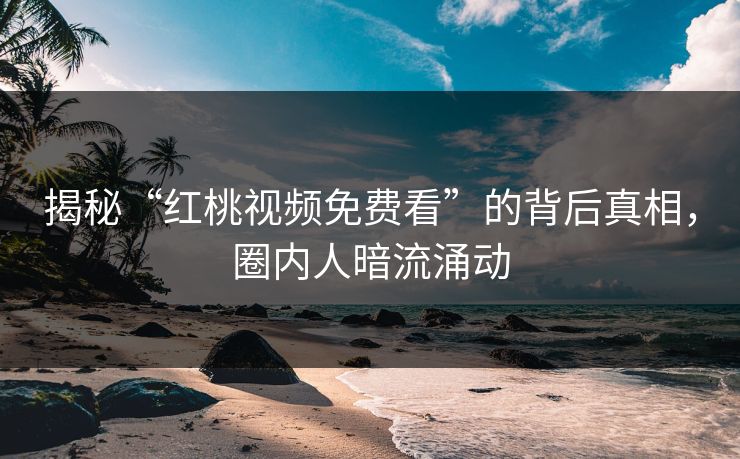 揭秘“红桃视频免费看”的背后真相，圈内人暗流涌动