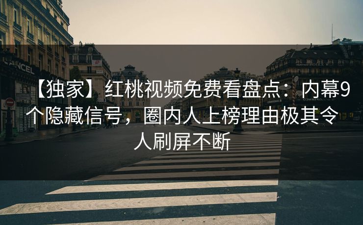 【独家】红桃视频免费看盘点：内幕9个隐藏信号，圈内人上榜理由极其令人刷屏不断