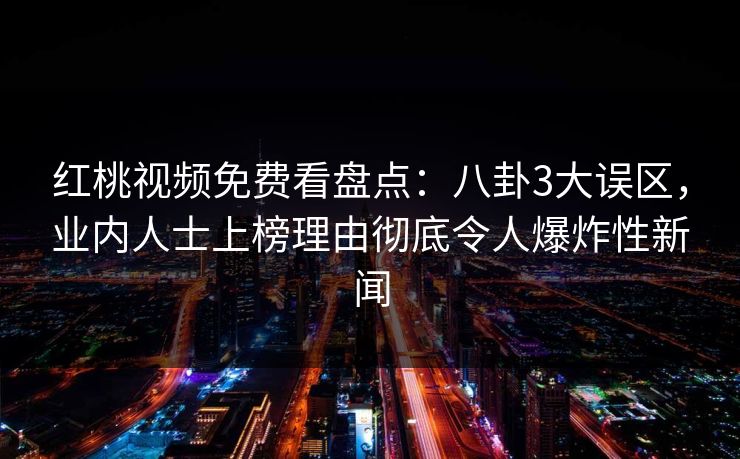 红桃视频免费看盘点:八卦3大误区,业内人士上榜理由彻底令人爆炸性新闻 红桃视频免费看盘点:八卦3大误区,业内人士上榜理由彻底令人爆炸性新闻