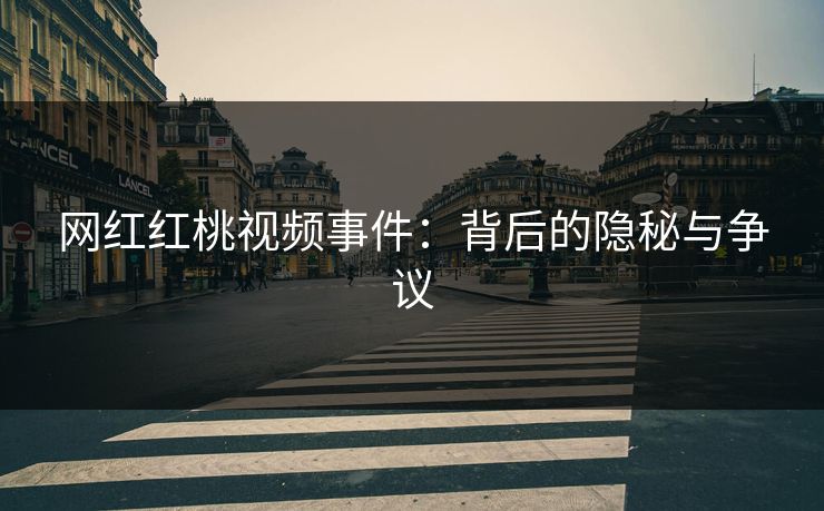 网红红桃视频事件：背后的隐秘与争议