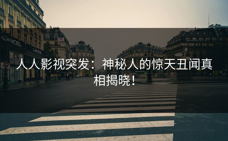 人人影视突发:神秘人的惊天丑闻真相揭晓! 人人影视突发:神秘人的惊天丑闻真相揭晓!