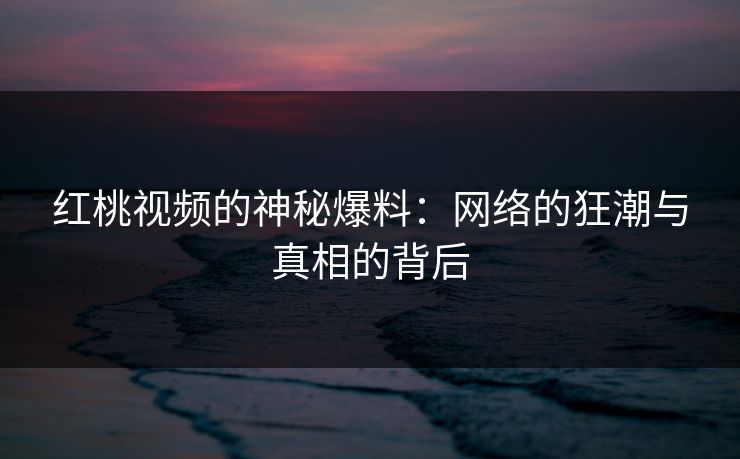 红桃视频的神秘爆料：网络的狂潮与真相的背后