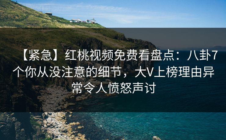 【紧急】红桃视频免费看盘点:八卦7个你从没注意的细节,大V上榜理由异常令人愤怒声讨