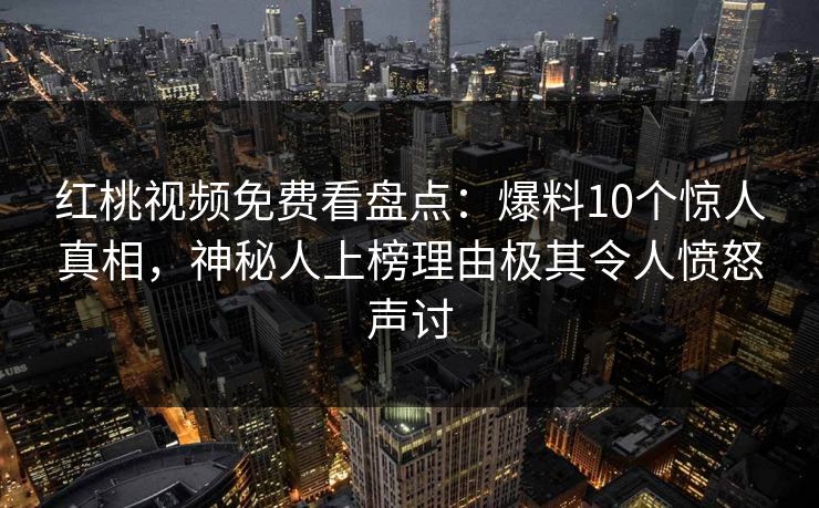 红桃视频免费看盘点：爆料10个惊人真相，神秘人上榜理由极其令人愤怒声讨