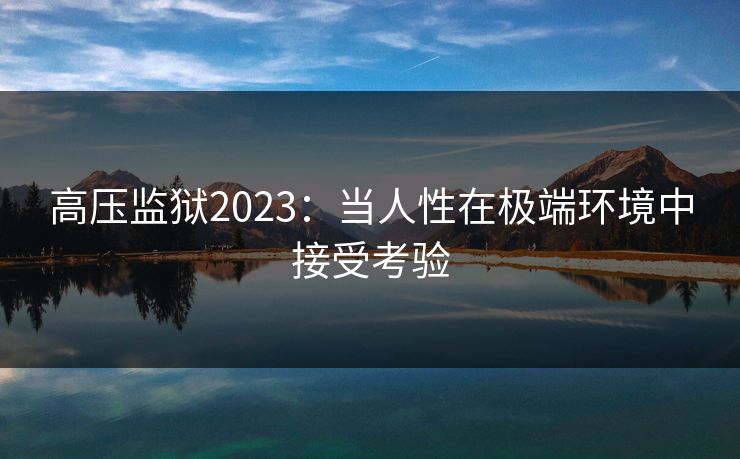 高压监狱2023：当人性在极端环境中接受考验