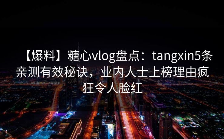 【爆料】糖心vlog盘点：tangxin5条亲测有效秘诀，业内人士上榜理由疯狂令人脸红