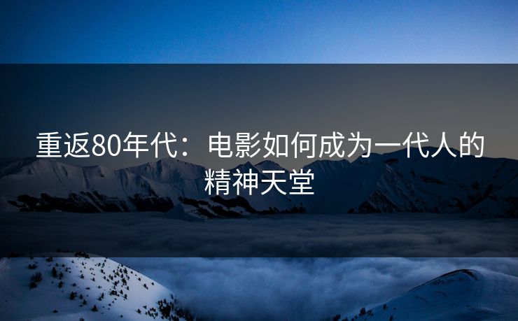 重返80年代:电影如何成为一代人的精神天堂