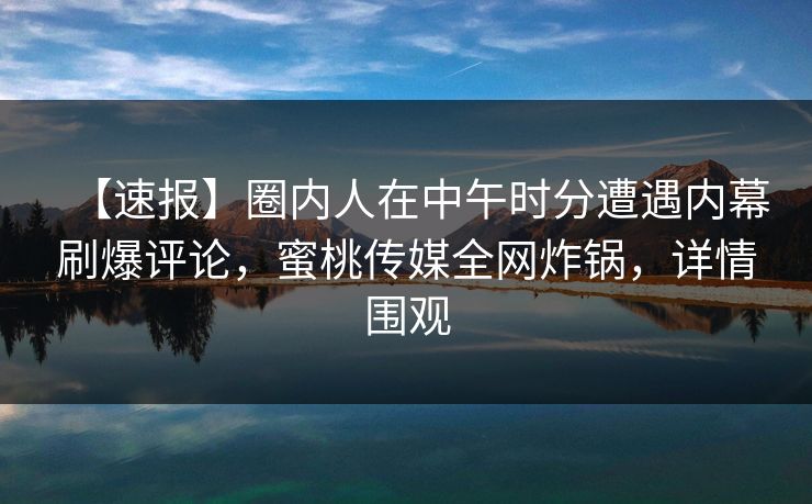 【速报】圈内人在中午时分遭遇内幕刷爆评论,蜜桃传媒全网炸锅,详情围观