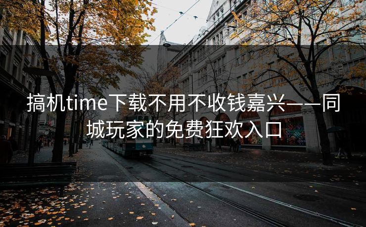 搞机time下载不用不收钱嘉兴——同城玩家的免费狂欢入口