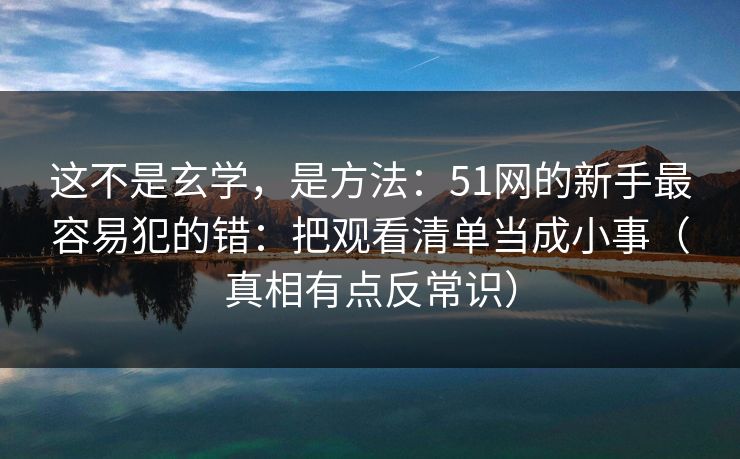 这不是玄学，是方法：51网的新手最容易犯的错：把观看清单当成小事（真相有点反常识）