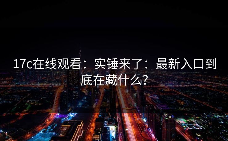 17c在线观看：实锤来了：最新入口到底在藏什么？