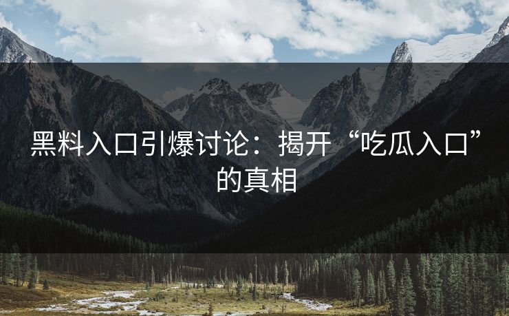 黑料入口引爆讨论：揭开“吃瓜入口”的真相