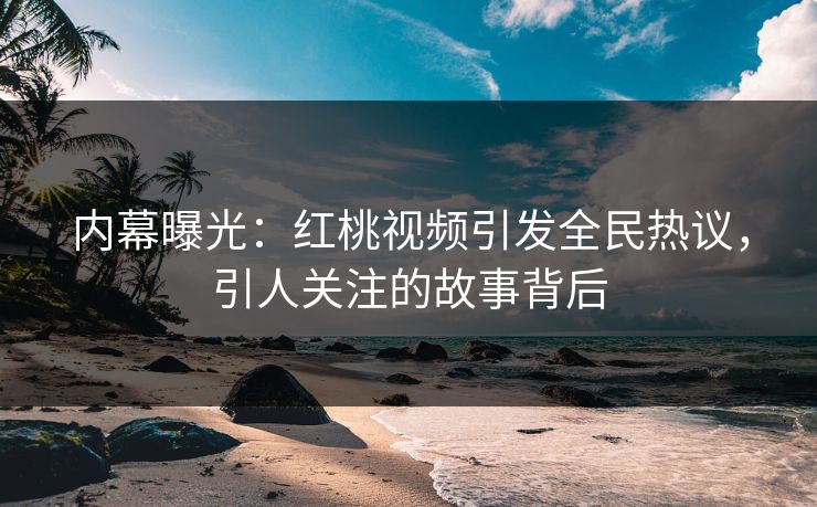 内幕曝光：红桃视频引发全民热议，引人关注的故事背后