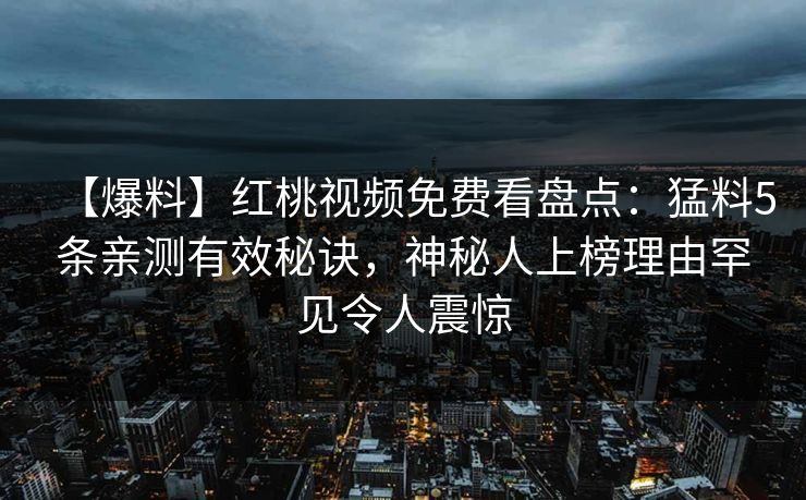【爆料】红桃视频免费看盘点：猛料5条亲测有效秘诀，神秘人上榜理由罕见令人震惊