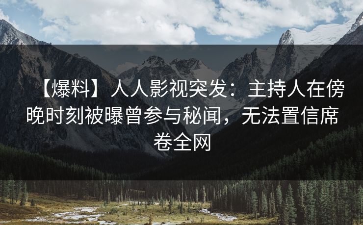 【爆料】人人影视突发：主持人在傍晚时刻被曝曾参与秘闻，无法置信席卷全网