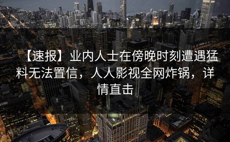 【速报】业内人士在傍晚时刻遭遇猛料无法置信，人人影视全网炸锅，详情直击